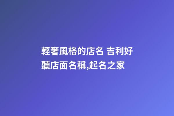 輕奢風格的店名 吉利好聽店面名稱,起名之家-第1張-店鋪起名-玄機派